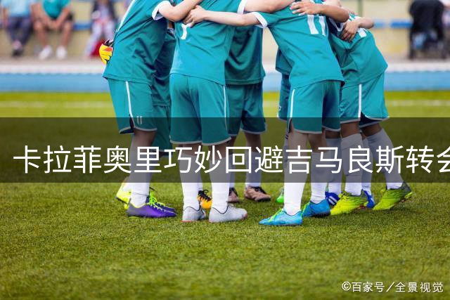 卡拉菲奥里巧妙回避吉马良斯转会话题 暗示枪手需顶级引援补强