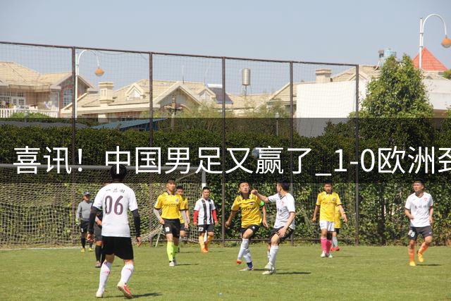 喜讯！中国男足又赢了 1-0欧洲劲旅，2连胜、2大收获，世界杯可期