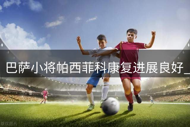 巴萨小将帕西菲科康复进展良好 预计明年2月重返赛场