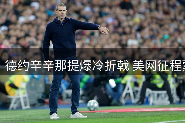 德约辛辛那提爆冷折戟 美网征程蒙上阴影