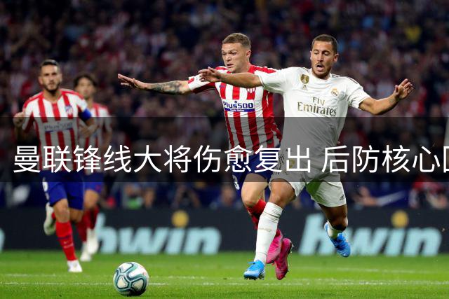 曼联锋线大将伤愈复出 后防核心回归训练场