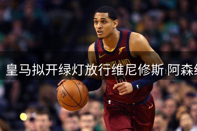 皇马拟开绿灯放行维尼修斯 阿森纳天价报价点燃转会疑云