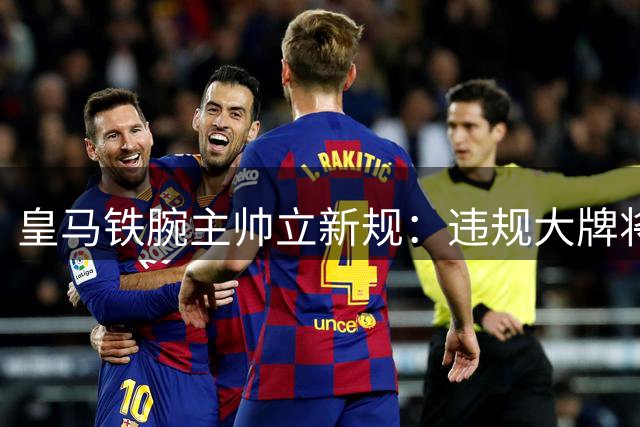 皇马铁腕主帅立新规：违规大牌将遭"隔离训练"待遇