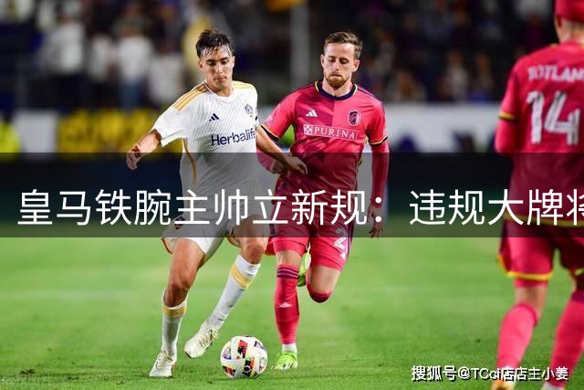皇马铁腕主帅立新规：违规大牌将遭"隔离训练"待遇