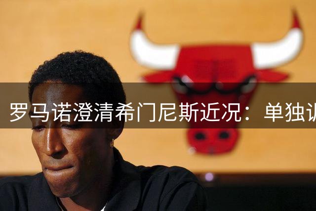 罗马诺澄清希门尼斯近况：单独训练与伤病无关 静待转会敲定