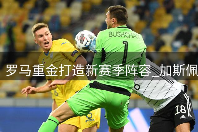 罗马重金打造新赛季阵容 加斯佩里尼面临巨大考验