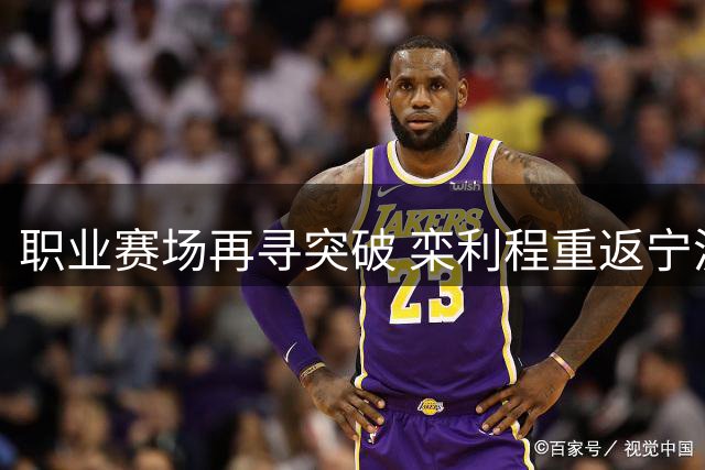 职业赛场再寻突破 栾利程重返宁波加盟富邦男篮