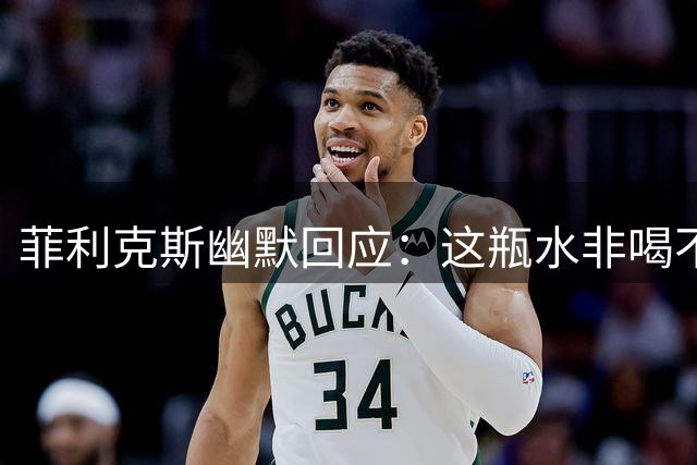菲利克斯幽默回应：这瓶水非喝不可