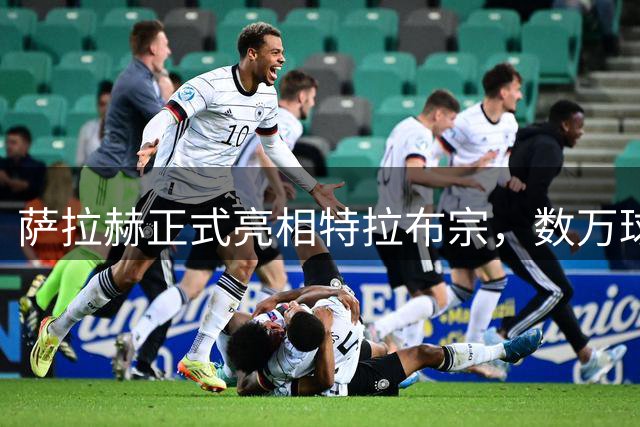 萨拉赫正式亮相特拉布宗，数万球迷热情迎接