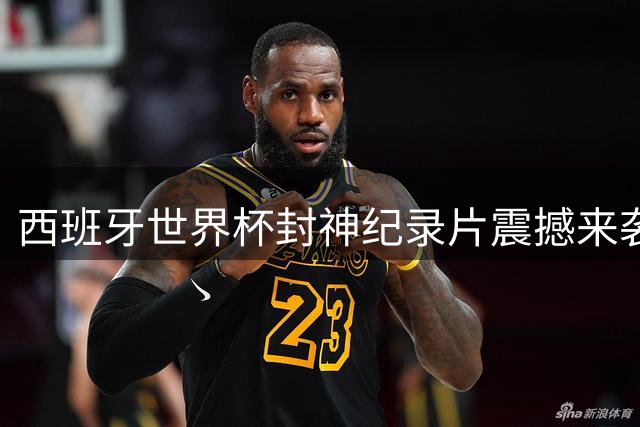 西班牙世界杯封神纪录片震撼来袭 独家揭秘52天逆袭内幕