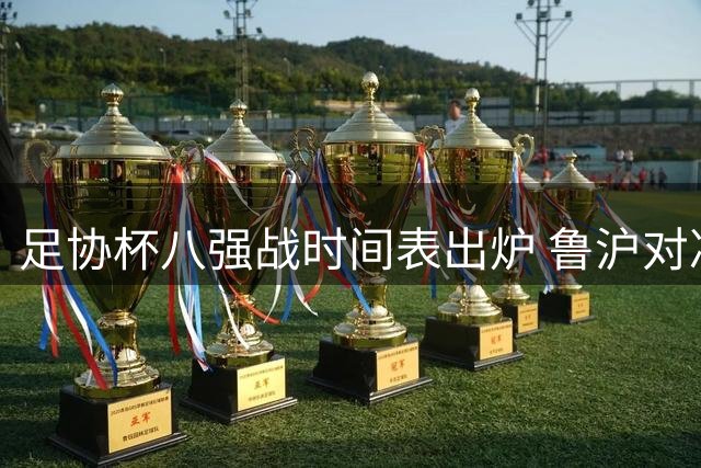 足协杯八强战时间表出炉 鲁沪对决领衔中秋足球盛宴