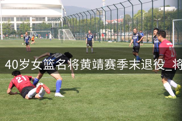 40岁女篮名将黄靖赛季末退役 将开启教练生涯新篇章