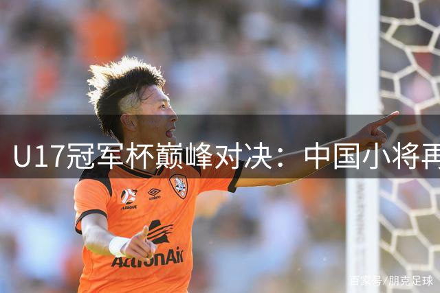 U17冠军杯巅峰对决：中国小将再战英超劲旅青训队